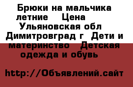 Брюки на мальчика летние. › Цена ­ 150 - Ульяновская обл., Димитровград г. Дети и материнство » Детская одежда и обувь   